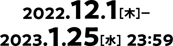 2022.12.1[木]-2023.1.25[水] 23:59